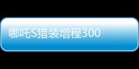 哪吒S猎装增程300 Max车型计划第四季度推出